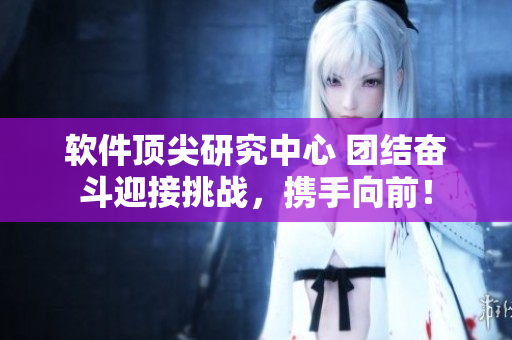 软件顶尖研究中心 团结奋斗迎接挑战，携手向前！