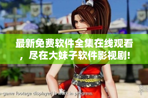 最新免费软件全集在线观看，尽在大妹子软件影视剧!
