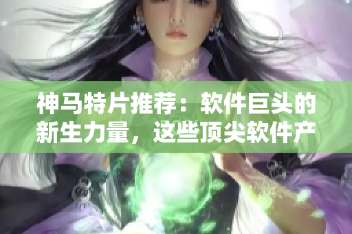 神马特片推荐：软件巨头的新生力量，这些顶尖软件产品改变你的生活方式