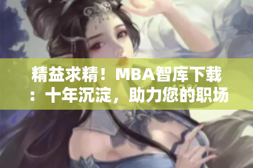精益求精！MBA智库下载：十年沉淀，助力您的职场发展