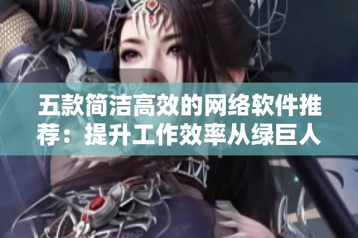 五款简洁高效的网络软件推荐：提升工作效率从绿巨人到草莓一应俱全