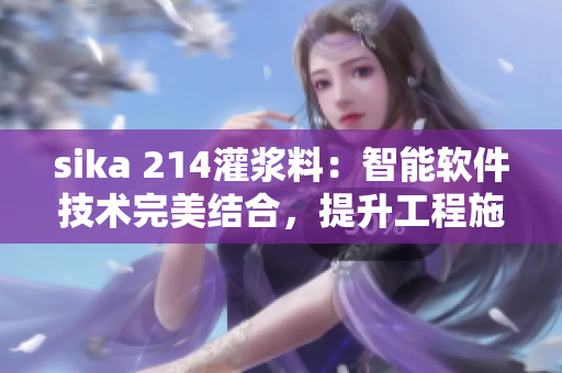 sika 214灌浆料：智能软件技术完美结合，提升工程施工效率