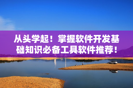 从头学起！掌握软件开发基础知识必备工具软件推荐！