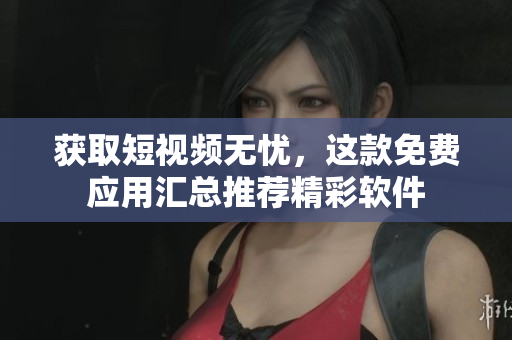 获取短视频无忧，这款免费应用汇总推荐精彩软件