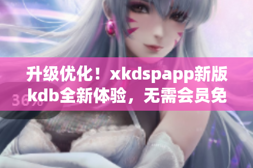 升级优化！xkdspapp新版kdb全新体验，无需会员免费畅享