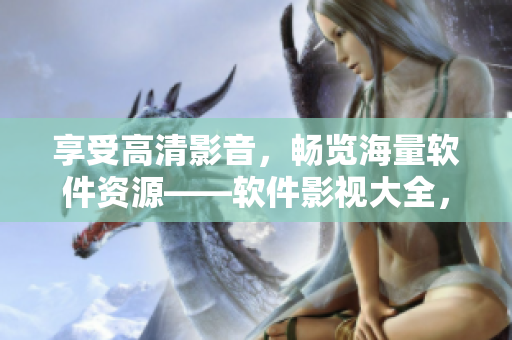享受高清影音，畅览海量软件资源——软件影视大全，免费观看精彩视频！