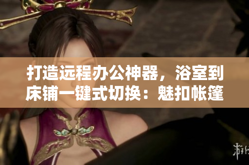 打造远程办公神器，浴室到床铺一键式切换：魅扣帐篷露营软件探秘