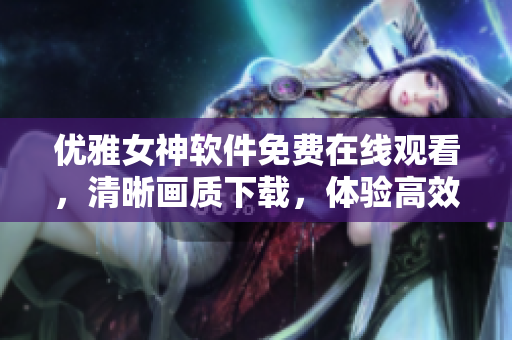 优雅女神软件免费在线观看，清晰画质下载，体验高效智能编辑功能