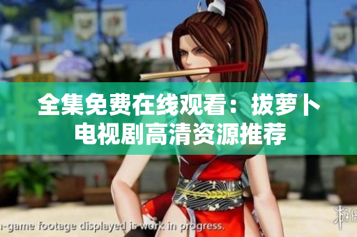 全集免费在线观看：拔萝卜电视剧高清资源推荐