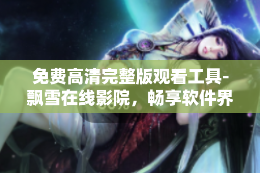 免费高清完整版观看工具-飘雪在线影院，畅享软件界神器