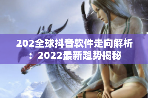 202全球抖音软件走向解析：2022最新趋势揭秘