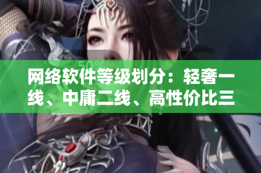 网络软件等级划分：轻奢一线、中庸二线、高性价比三线