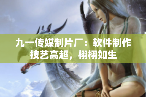 九一传媒制片厂：软件制作技艺高超，栩栩如生
