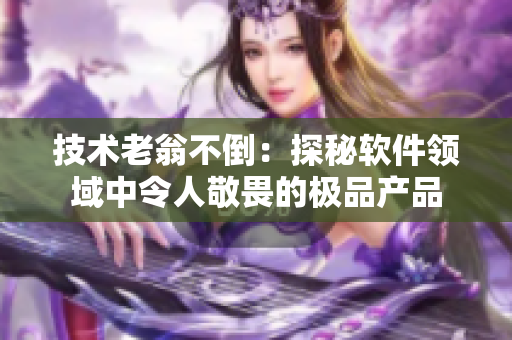 技术老翁不倒：探秘软件领域中令人敬畏的极品产品