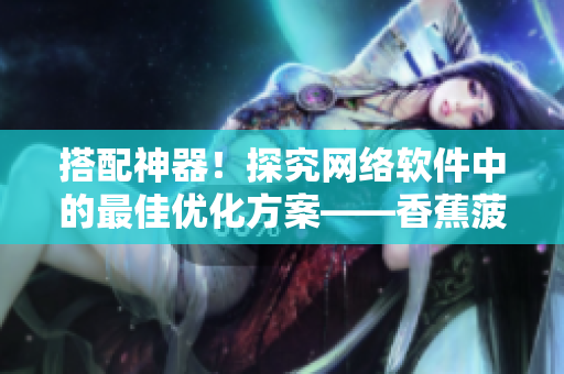 搭配神器！探究网络软件中的最佳优化方案——香蕉菠萝水蜜桃黄瓜丝瓜秋葵