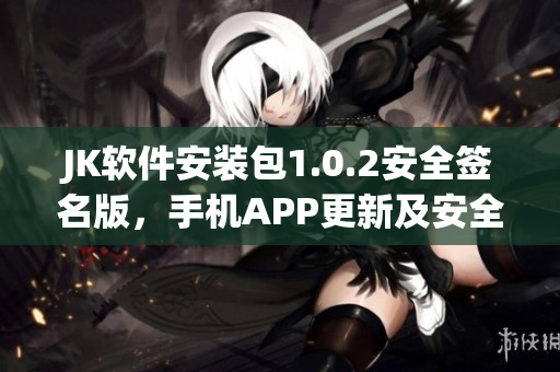 JK软件安装包1.0.2安全签名版，手机APP更新及安全升级