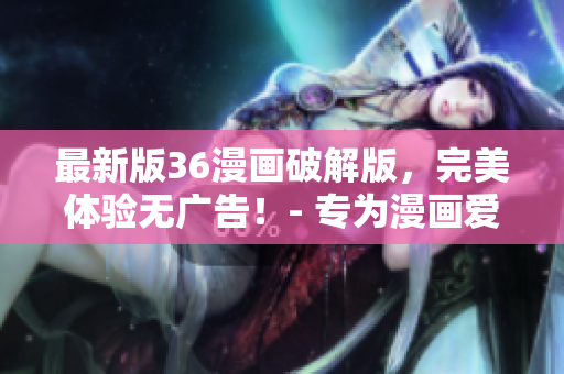 最新版36漫画破解版，完美体验无广告！- 专为漫画爱好者打造的必备神器！