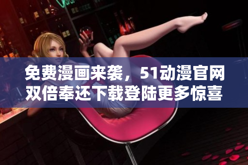 免费漫画来袭，51动漫官网双倍奉还下载登陆更多惊喜，软件用户专享！