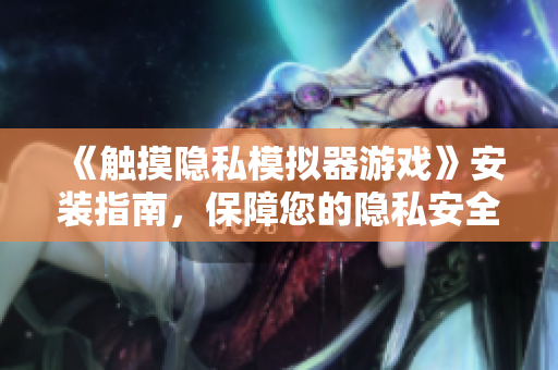 《触摸隐私模拟器游戏》安装指南，保障您的隐私安全