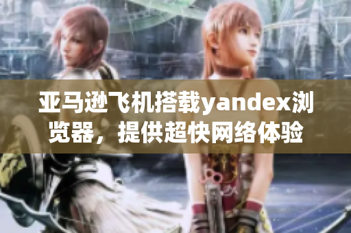 亚马逊飞机搭载yandex浏览器，提供超快网络体验