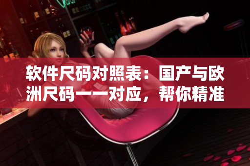 软件尺码对照表：国产与欧洲尺码一一对应，帮你精准选择软件大小