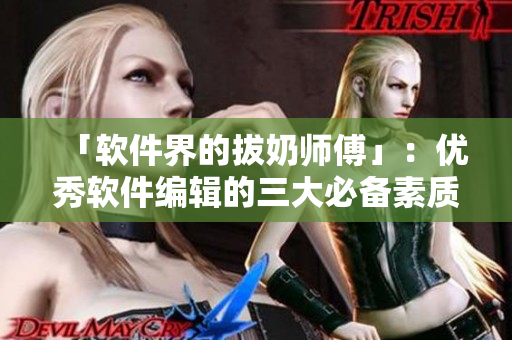 「软件界的拔奶师傅」：优秀软件编辑的三大必备素质