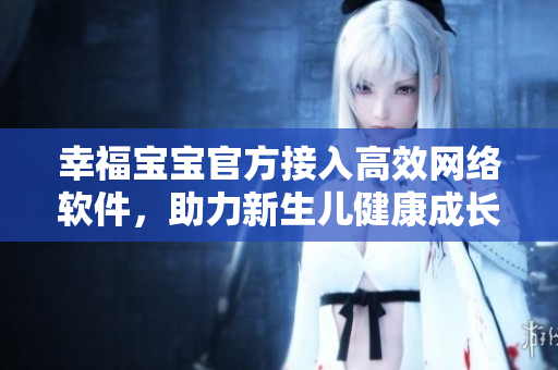 幸福宝宝官方接入高效网络软件，助力新生儿健康成长