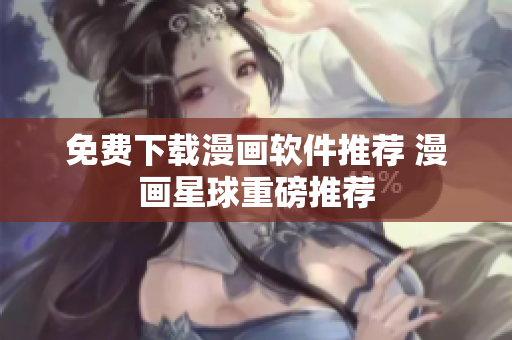 免费下载漫画软件推荐 漫画星球重磅推荐