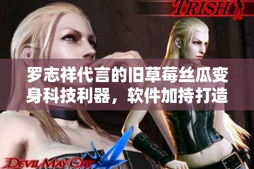 罗志祥代言的旧草莓丝瓜变身科技利器，软件加持打造全新智能体验