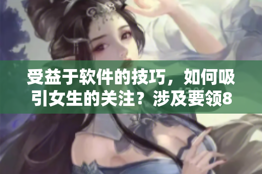 受益于软件的技巧，如何吸引女生的关注？涉及要领80句