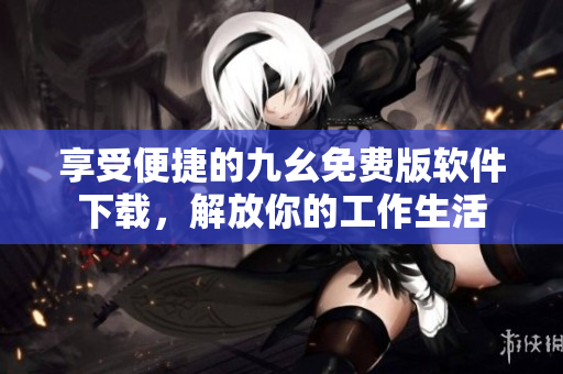 享受便捷的九幺免费版软件下载，解放你的工作生活