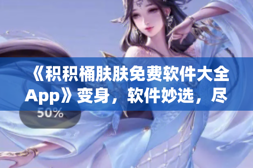 《积积桶肤肤免费软件大全App》变身，软件妙选，尽在掌握