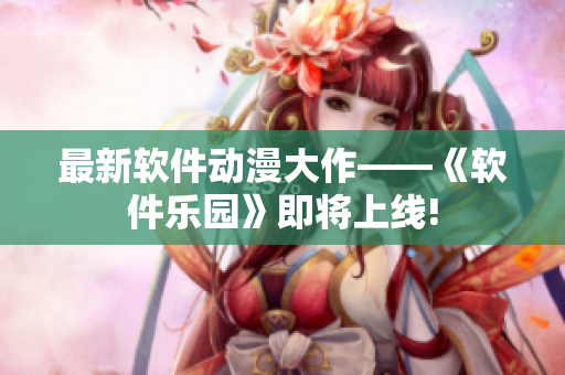 最新软件动漫大作——《软件乐园》即将上线!