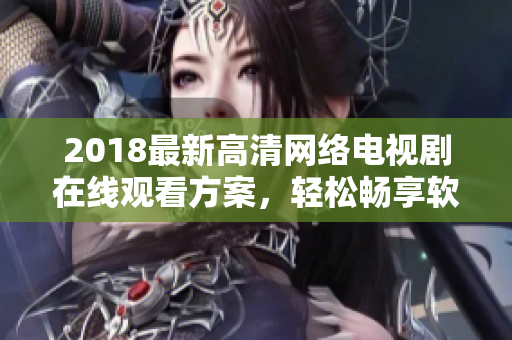 2018最新高清网络电视剧在线观看方案，轻松畅享软件时代的影视盛宴