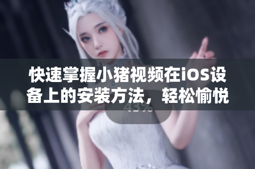 快速掌握小猪视频在iOS设备上的安装方法，轻松愉悦的视频观赏体验