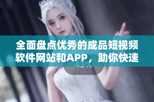 全面盘点优秀的成品短视频软件网站和APP，助你快速找到适合自己的编辑工具