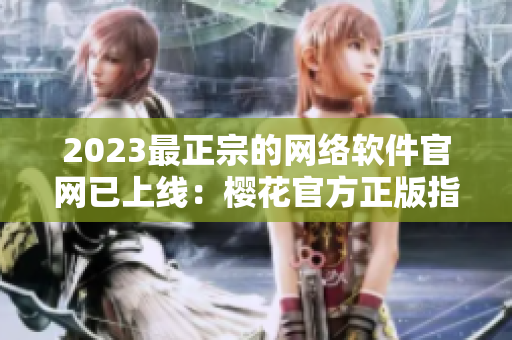 2023最正宗的网络软件官网已上线：樱花官方正版指南！
