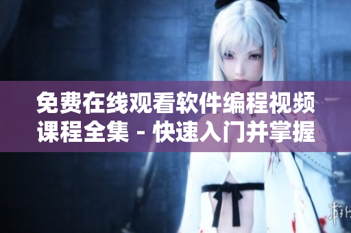 免费在线观看软件编程视频课程全集 - 快速入门并掌握编程技能