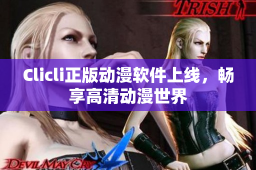 Clicli正版动漫软件上线，畅享高清动漫世界