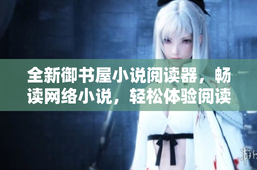 全新御书屋小说阅读器，畅读网络小说，轻松体验阅读乐趣！