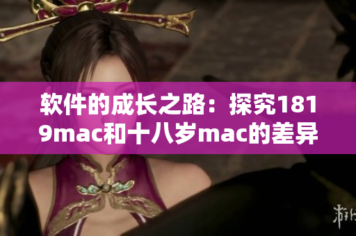 软件的成长之路：探究1819mac和十八岁mac的差异