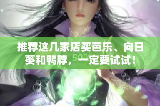 推荐这几家店买芭乐、向日葵和鸭脖，一定要试试！