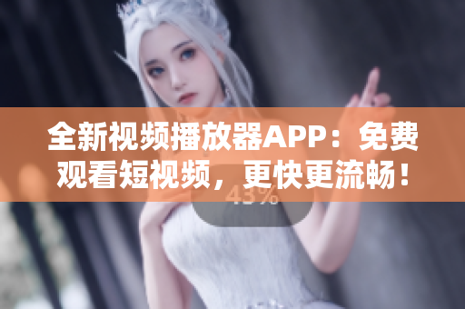 全新视频播放器APP：免费观看短视频，更快更流畅！