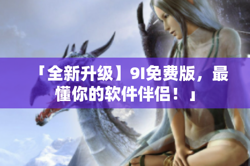 「全新升级】9I免费版，最懂你的软件伴侣！」