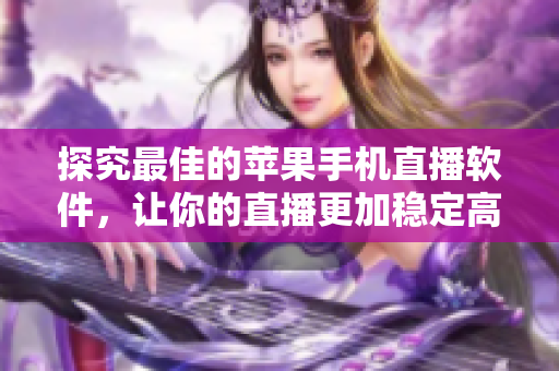探究最佳的苹果手机直播软件，让你的直播更加稳定高效