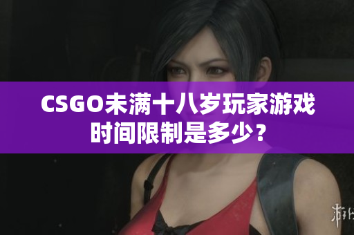 CSGO未满十八岁玩家游戏时间限制是多少？