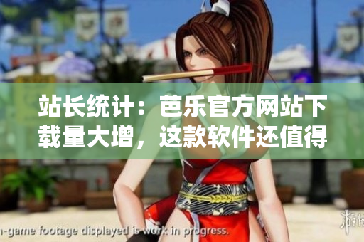 站长统计：芭乐官方网站下载量大增，这款软件还值得您尝试吗？