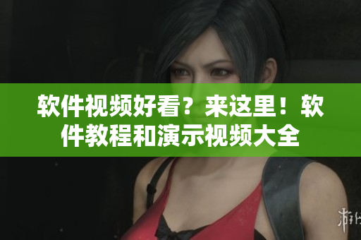 软件视频好看？来这里！软件教程和演示视频大全