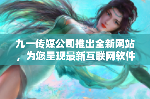 九一传媒公司推出全新网站，为您呈现最新互联网软件趋势！