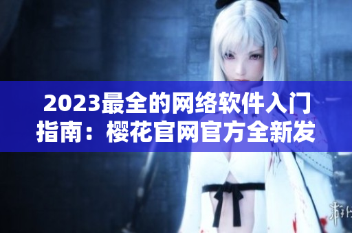 2023最全的网络软件入门指南：樱花官网官方全新发布！